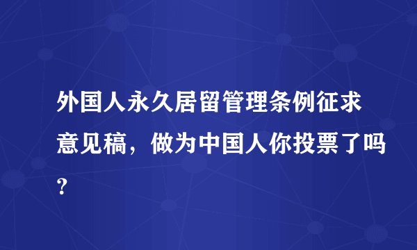 外国人永久居留管理条例征求意见稿，做为中国人你投票了吗？