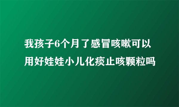 我孩子6个月了感冒咳嗽可以用好娃娃小儿化痰止咳颗粒吗