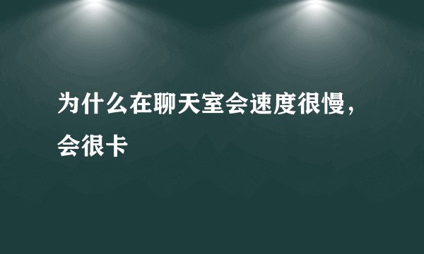 为什么在聊天室会速度很慢，会很卡