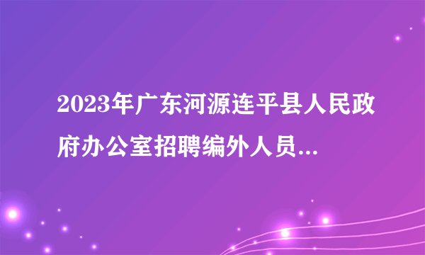 2023年广东河源连平县人民政府办公室招聘编外人员拟聘用人员公示