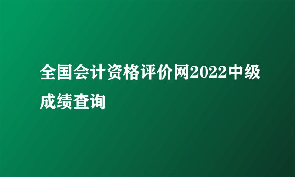 全国会计资格评价网2022中级成绩查询