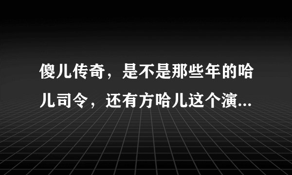 傻儿传奇，是不是那些年的哈儿司令，还有方哈儿这个演员叫什么名字，是哪里的人