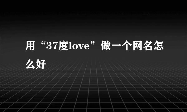 用“37度love”做一个网名怎么好