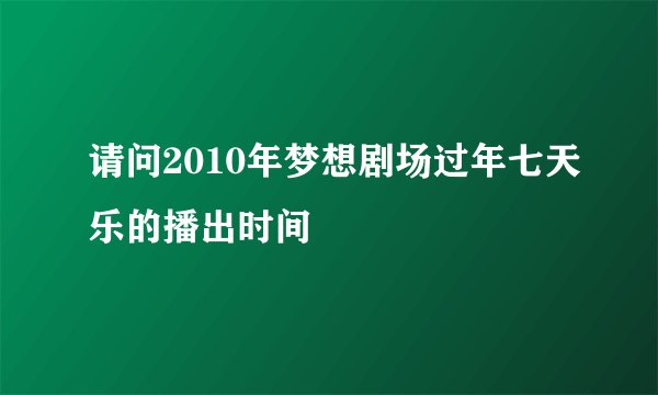 请问2010年梦想剧场过年七天乐的播出时间