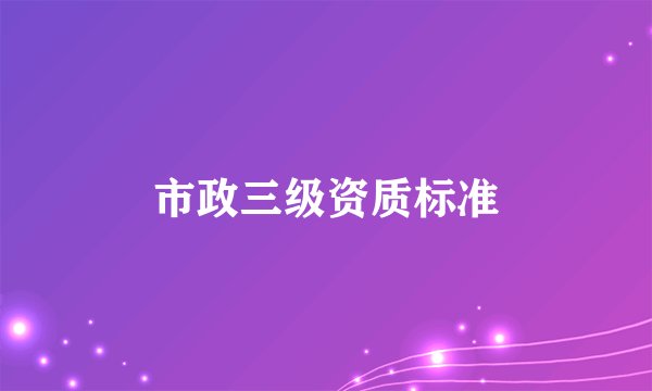市政三级资质标准