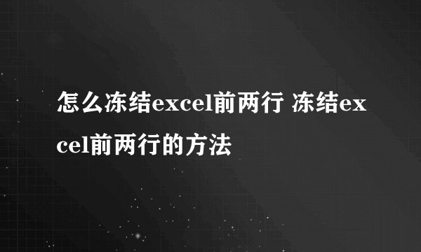 怎么冻结excel前两行 冻结excel前两行的方法