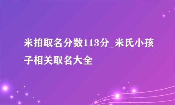 米拍取名分数113分_米氏小孩子相关取名大全