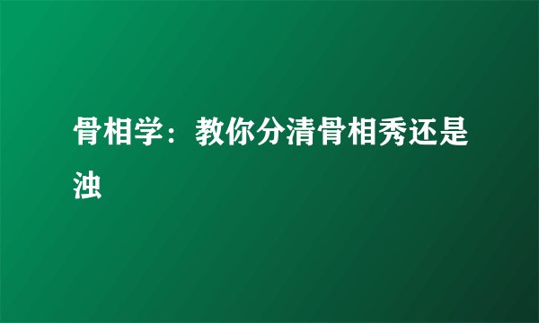 骨相学：教你分清骨相秀还是浊