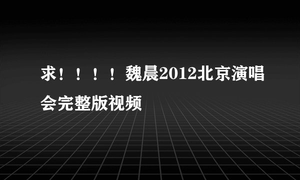求！！！！魏晨2012北京演唱会完整版视频