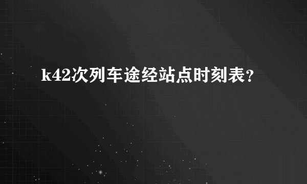 k42次列车途经站点时刻表？