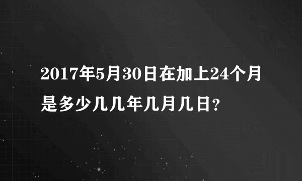 2017年5月30日在加上24个月是多少几几年几月几日？