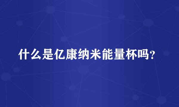 什么是亿康纳米能量杯吗？