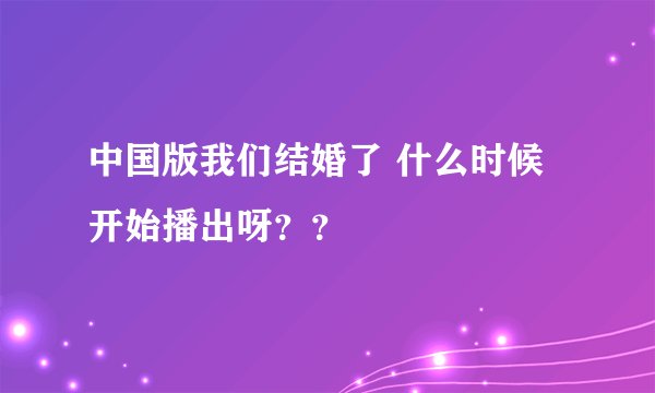 中国版我们结婚了 什么时候开始播出呀？？