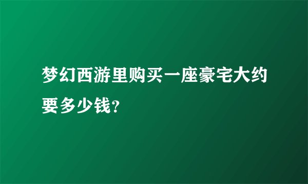 梦幻西游里购买一座豪宅大约要多少钱？