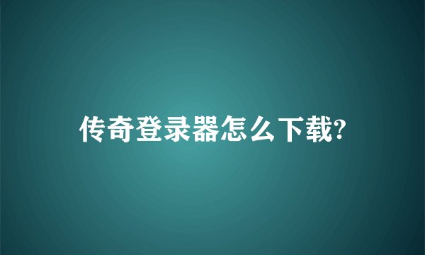 传奇登录器怎么下载?