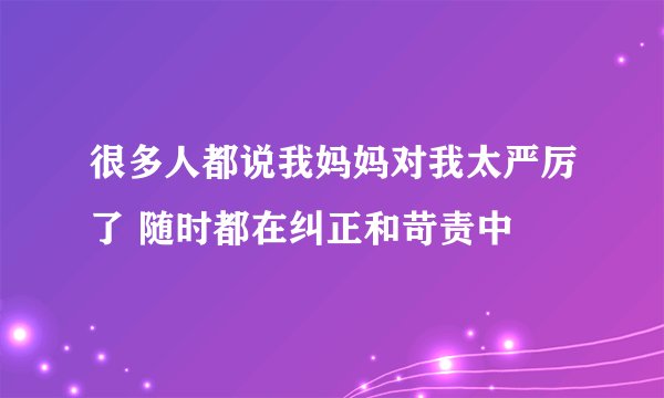 很多人都说我妈妈对我太严厉了 随时都在纠正和苛责中