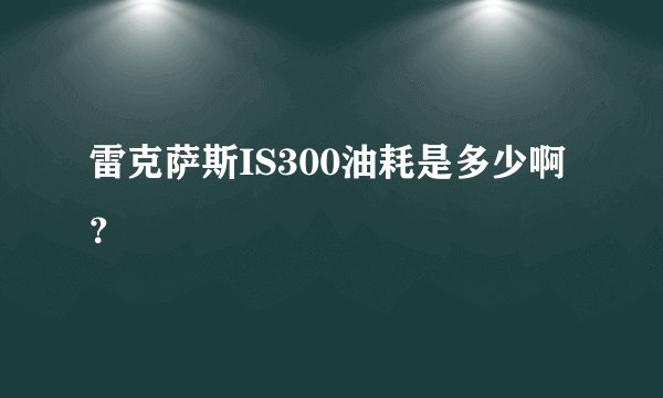 雷克萨斯IS300油耗是多少啊？