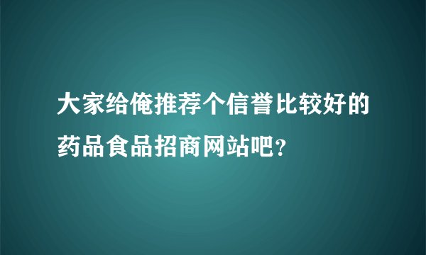 大家给俺推荐个信誉比较好的药品食品招商网站吧？