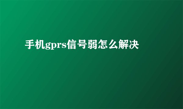 手机gprs信号弱怎么解决