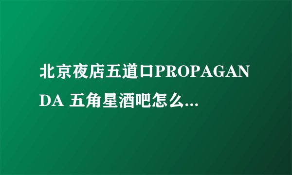 北京夜店五道口PROPAGANDA 五角星酒吧怎么去，消费如何