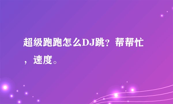 超级跑跑怎么DJ跳？帮帮忙，速度。