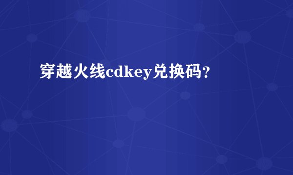 穿越火线cdkey兑换码？