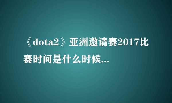 《dota2》亚洲邀请赛2017比赛时间是什么时候 赛程一览