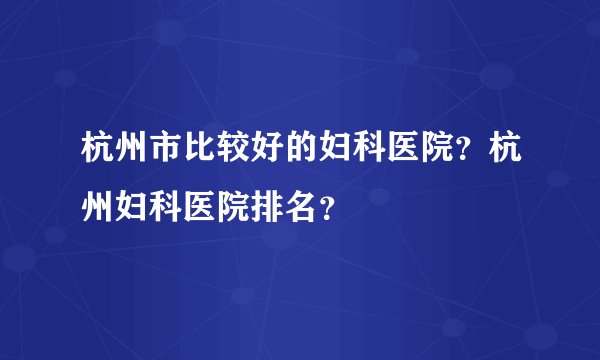 杭州市比较好的妇科医院？杭州妇科医院排名？
