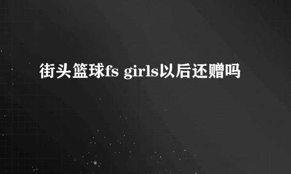 街头篮球fs girls以后还赠吗