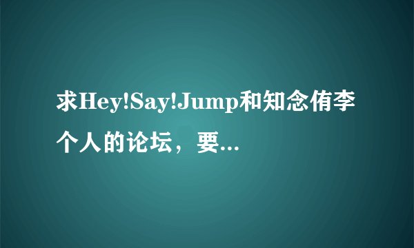 求Hey!Say!Jump和知念侑李个人的论坛，要资源比较全的！