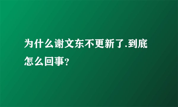 为什么谢文东不更新了.到底怎么回事？