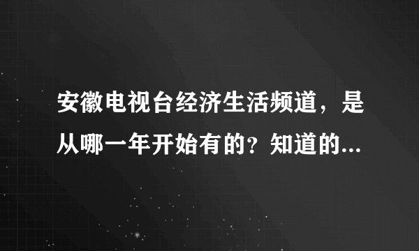 安徽电视台经济生活频道,是从哪一年开始有的?知道的回答一下,谢谢。最好能具体到日期。
