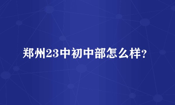 郑州23中初中部怎么样？
