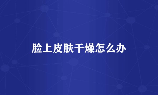 脸上皮肤干燥怎么办