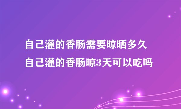 自己灌的香肠需要晾晒多久 自己灌的香肠晾3天可以吃吗
