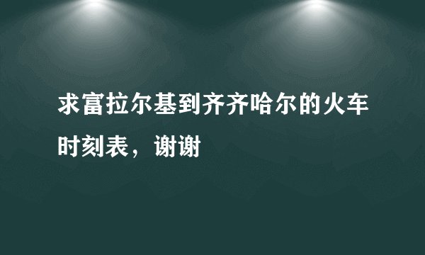求富拉尔基到齐齐哈尔的火车时刻表，谢谢