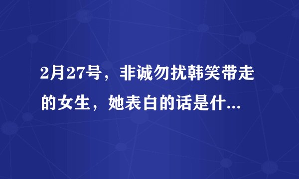 2月27号，非诚勿扰韩笑带走的女生，她表白的话是什么来着？
