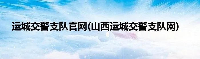 运城交警支队官网(山西运城交警支队网)