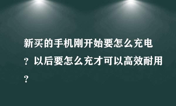 新买的手机刚开始要怎么充电?以后要怎么充才可以高效耐用?