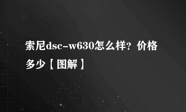 索尼dsc-w630怎么样？价格多少【图解】