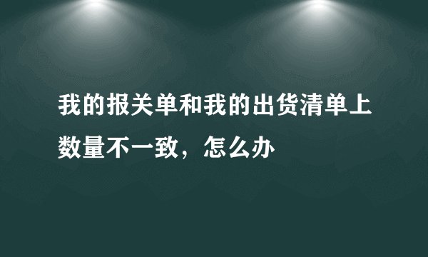 我的报关单和我的出货清单上数量不一致，怎么办
