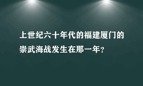 上世纪六十年代的福建厦门的崇武海战发生在那一年?