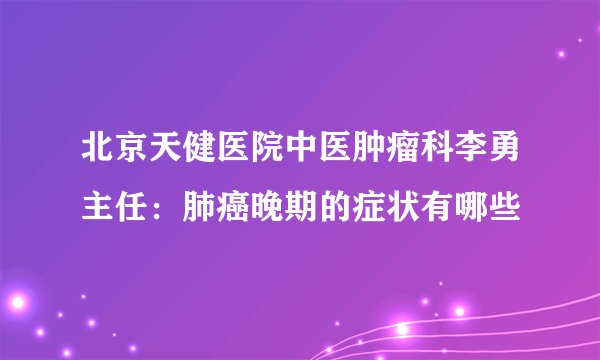 北京天健医院中医肿瘤科李勇主任：肺癌晚期的症状有哪些 