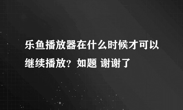 乐鱼播放器在什么时候才可以继续播放？如题 谢谢了