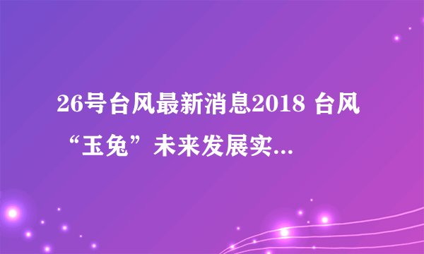 26号台风最新消息2018 台风“玉兔”未来发展实时路径图