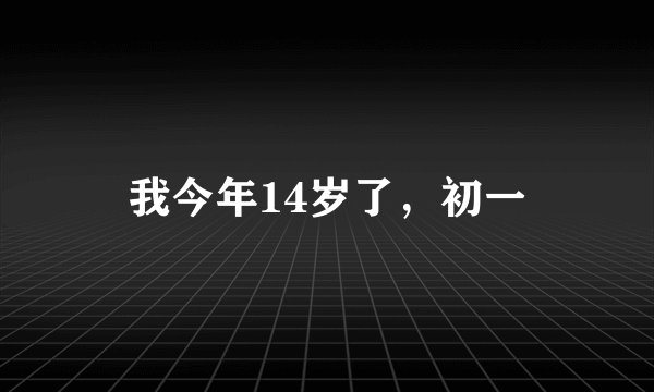 我今年14岁了,初一