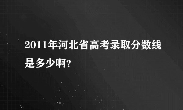 2011年河北省高考录取分数线是多少啊？