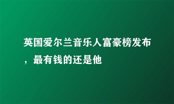 英国爱尔兰音乐人富豪榜发布，最有钱的还是他