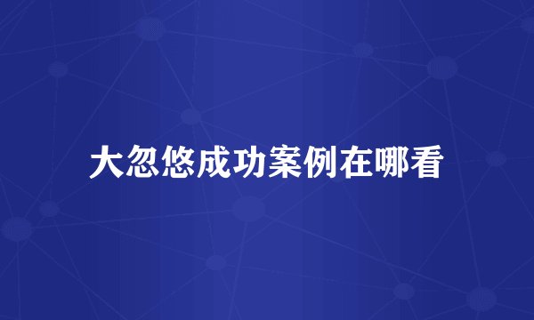 大忽悠成功案例在哪看