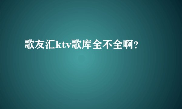 歌友汇ktv歌库全不全啊？
